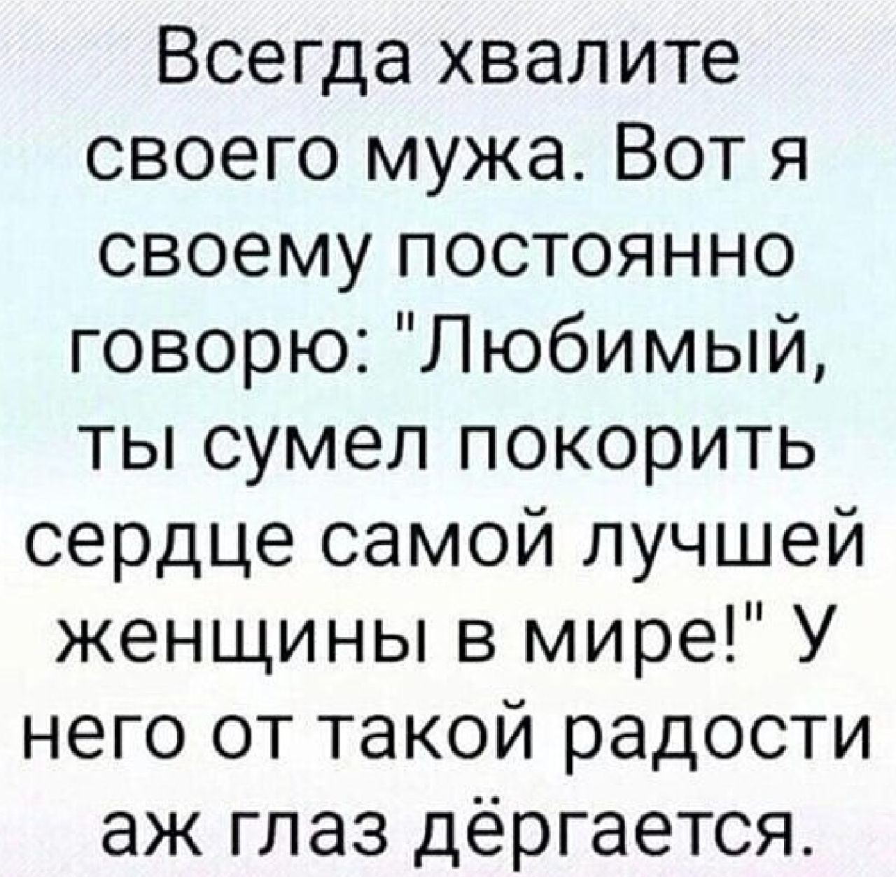 Всегда хвалите своего мужа Вот я своему постоянно говорю Любимый ты сумел покорить сердце самой лучшей женщины в мире У него от такой радости аж глаз дергается