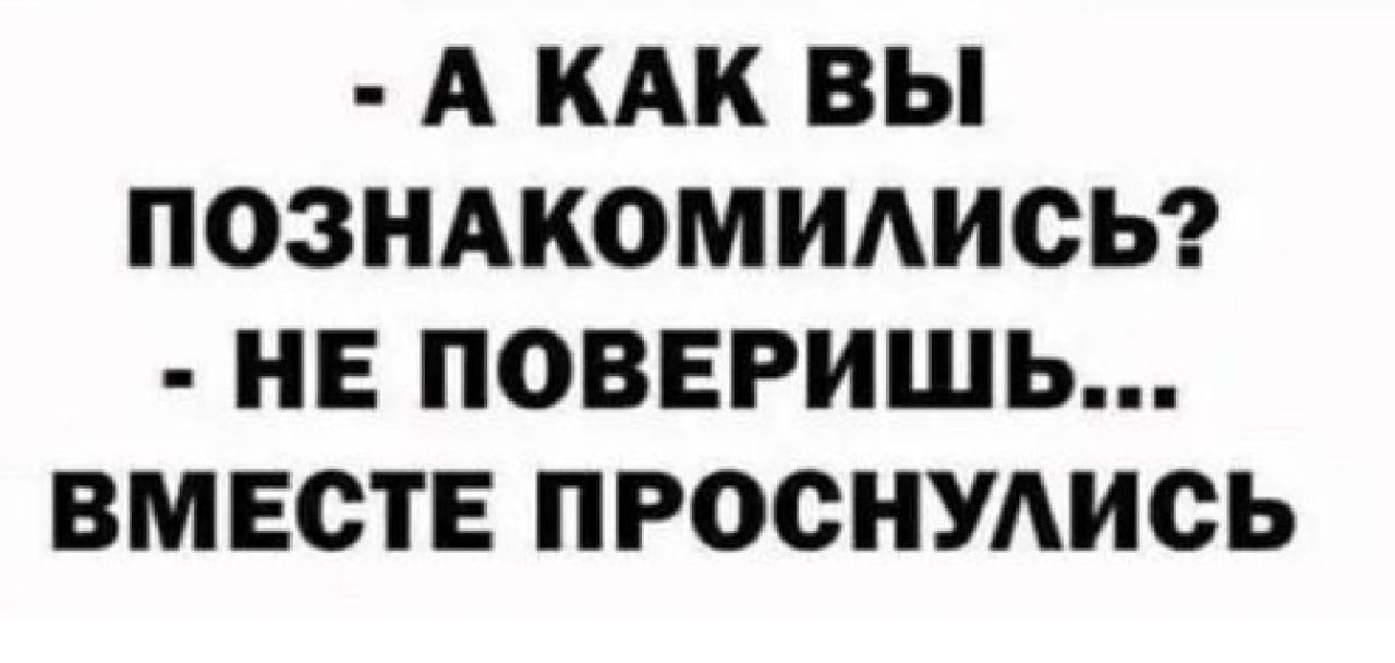 А КАК ВЫ ПОЗНАКОМИАИОЬ НЕ ПОВЕРИШЬ ВМЕСТЕ ПРОСНУАИСЬ