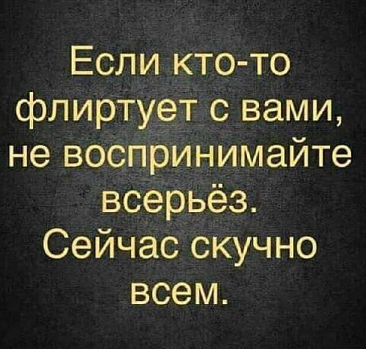 Если кто то флиртмет с вами не воспринимайте всерьёз Сейчас скучно всем