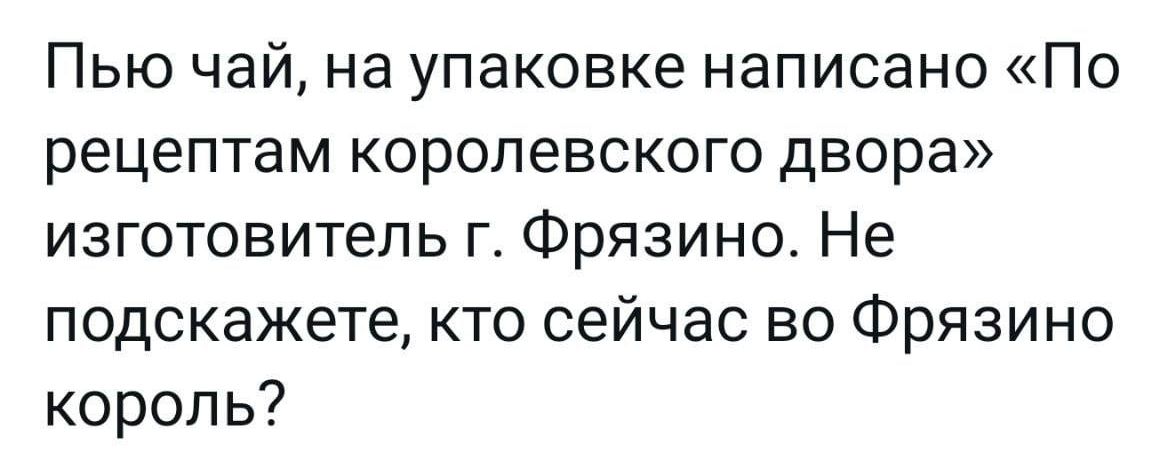 Пью чай на упаковке написано По рецептам королевского двора изготовитель г Фрязино Не подскажете кто сейчас во Фрязино король