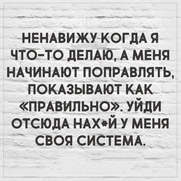 НЕНАвижугкогдА я чтб то двлмб А меня НАЧИНАЮТ попрАвлять ПОКАЗЫВАЮТ КАК пмвильно уйди ОТСЮДА НАхой у меня _ своя систвмд