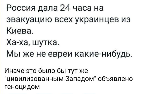 Россия дала 24 часа на эвакуацию всех украинцев из Киева Ха ха шутка Мы же не евреи какие нибудь Иначе это было бы тут же цивилизованным Западом объявлено геноцидом