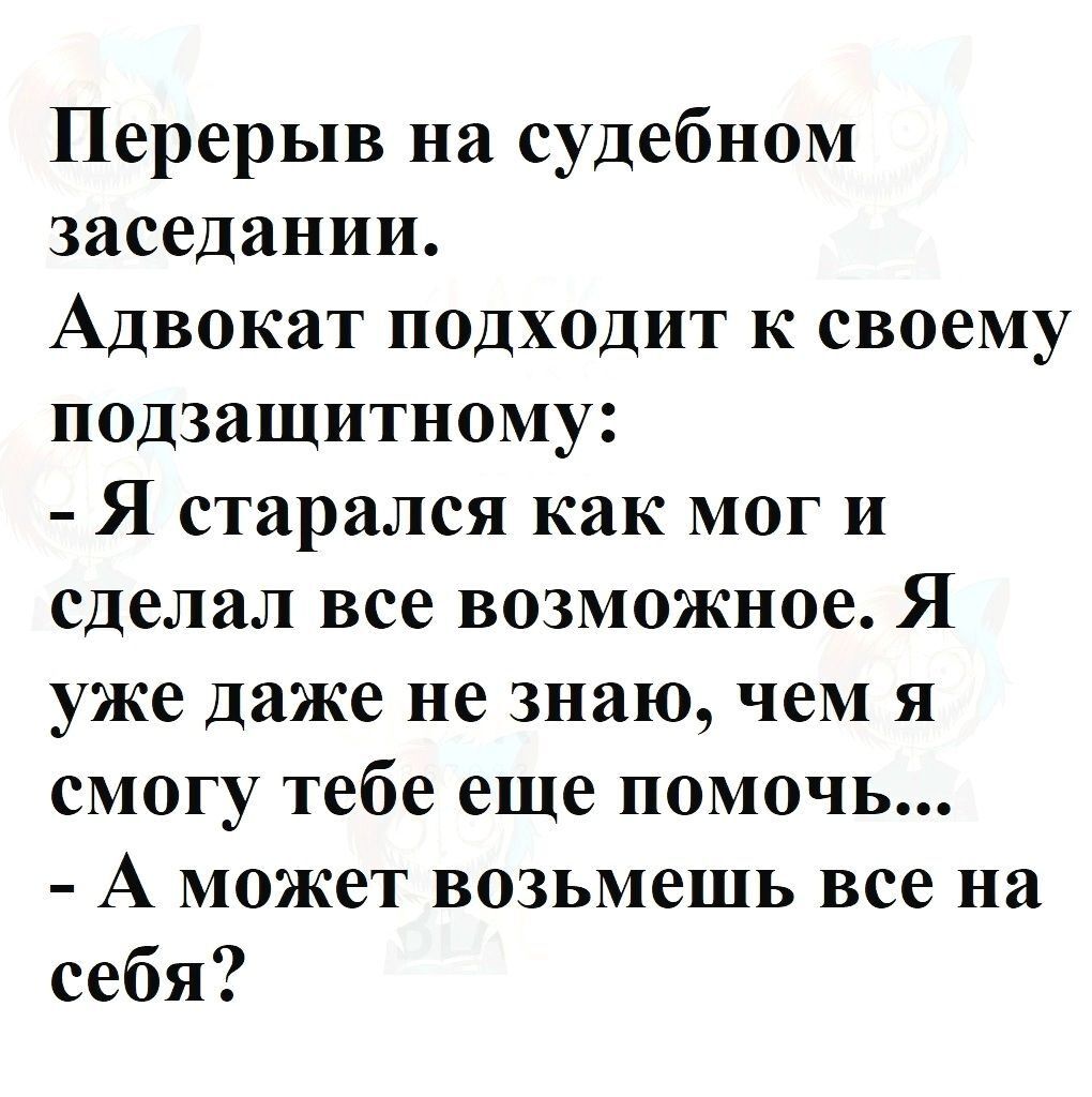 Перерыв на судебном заседании Адвокат подходит к своему подзащитному Я старался как мог и сделал все возможное Я уже даже не знаю чем я смогу тебе еще помочь А может возьмешь все на себя
