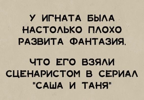 У ИГНАТА БЫАА НАСТОАЬКО ПАОХО РАЗВИТА ФАНТАЗИЯ ЧТО ЕГО ВЗЯАИ СЦЕНАРИСТОМ В СЕРИАА САША И ТАНЯ