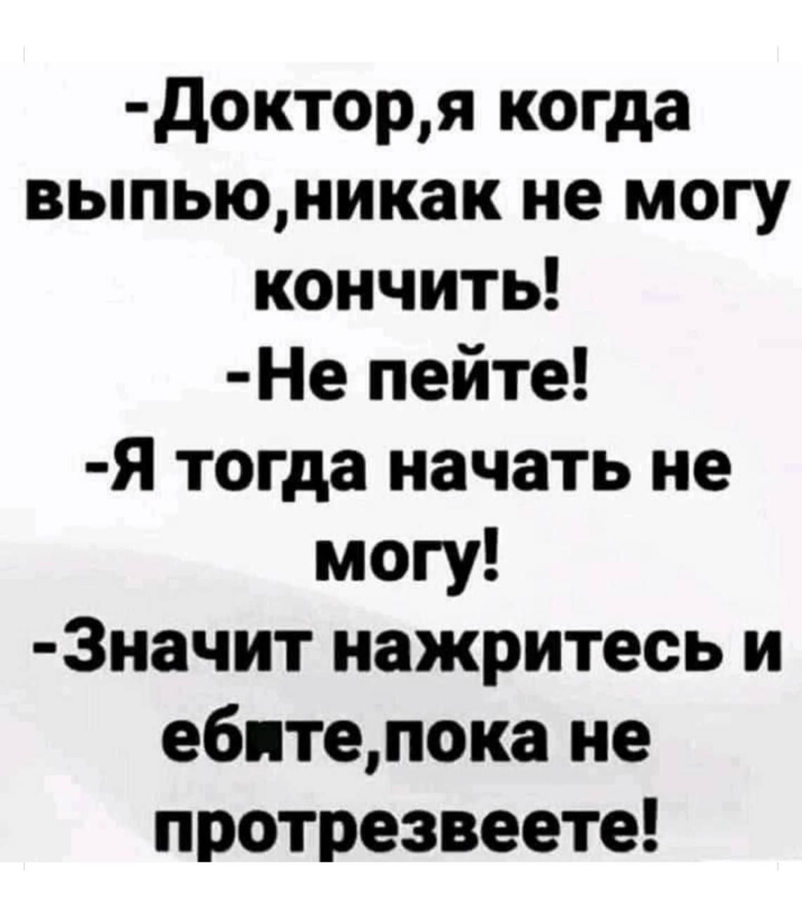докторя когда выпьюникак не могу кончить Не пейте Я тогда начать не могу 3начит нажритесь и ебитепока не протрезвеете