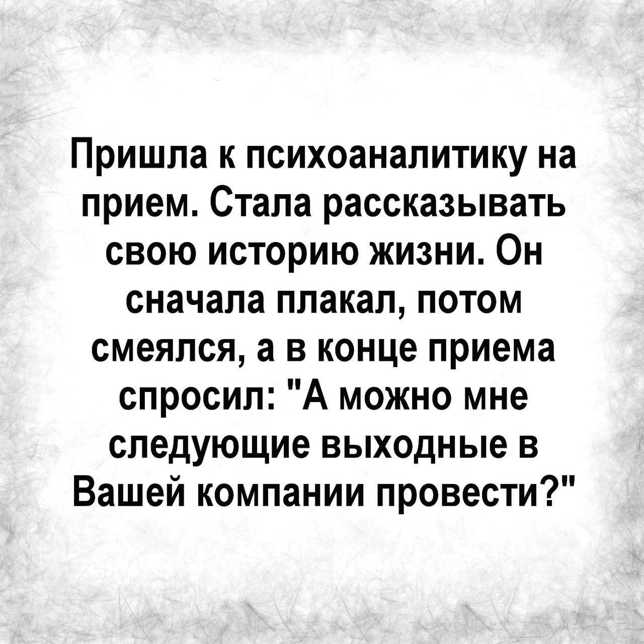 Пришла к психоаналитику на прием Стала рассказывать свою историю жизни Он сначала плакал потом смеялся а в конце приема спросил А можно мне следующие выходные в Вашей компании провести