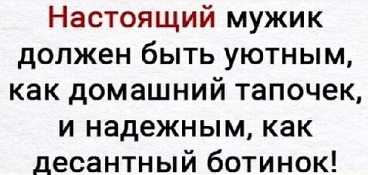 Настоящий мужик должен быть уютным как домашний тапочек и надежным как десантный ботинок