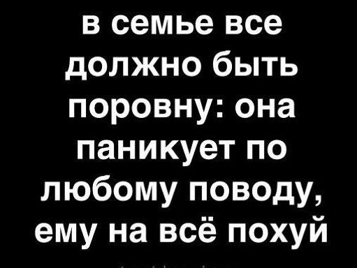 в семье все должно быть поровну она паникует по любому поводу ему на всё похуй