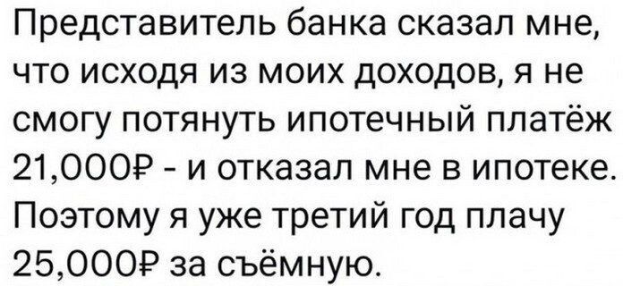 Представитель банка сказал мне что исходя из моих доходов я не смогу потянуть ипотечный платёж 21000 и отказал мне в ипотеке Поэтому я уже третий год плачу 250009 за съёмную