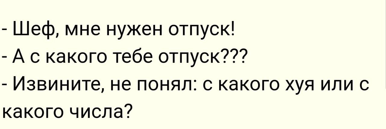 Шеф мне нужен отпуск А с какого тебе отпуск Извините не понял с какого хуя или с какого числа