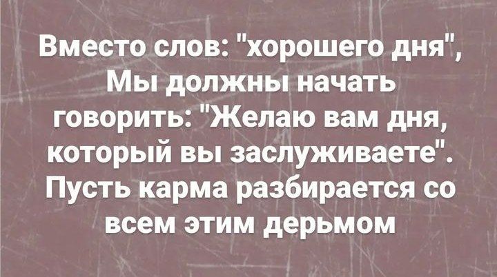 Вместо слов хорошего дня Мы должны начать говорить Желаю вам дня который вы заслуживаете Пусть карма разбирается со всем этим дерьмом