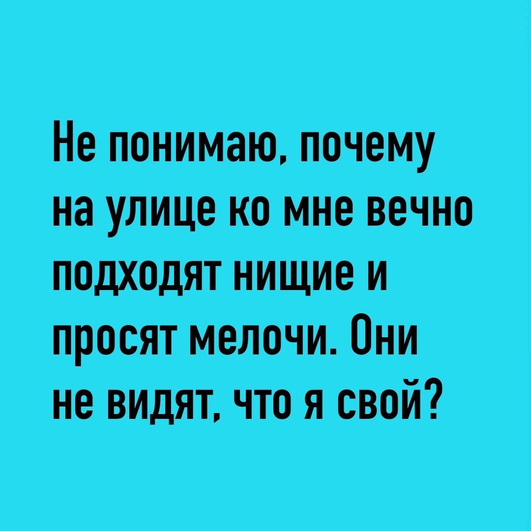 Не понимаю_почему На улице ко мНе вечно подходятЦНИЩИе и просят мелочи Они не видяЪчтп я свой