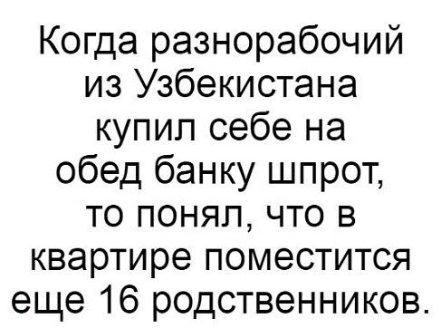 Когда разнорабочий из Узбекистана купил себе на обед банку шпрот то понял что в квартире поместится еще 16 родственников