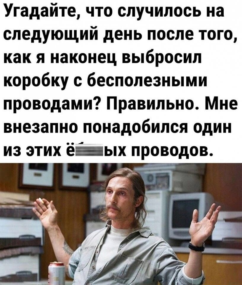 Угадайте что случилось на следующий день после того как я наконец выбросил коробку с бесполезными проводами Правильно Мне внезапно понадобился один из этих ё ых проводов _