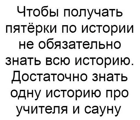 Чтобы получать пятёрки по истории не обязательно знать всю историю Достаточно знать одну историю про учителя и сауну