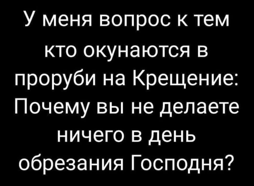 У меня вопрос к тем кто окунаются в проруби на Крещение Почему вы не делаете ничего в день обрезания Господня