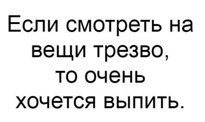 Если смотреть на вещи трезво то очень хочется выпить