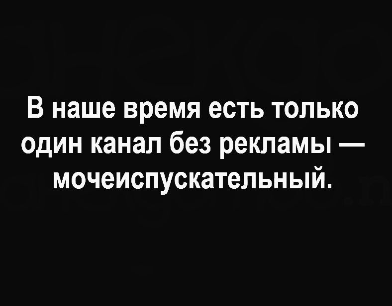 В наше время есть только один канал без рекламы мочеиспускательный