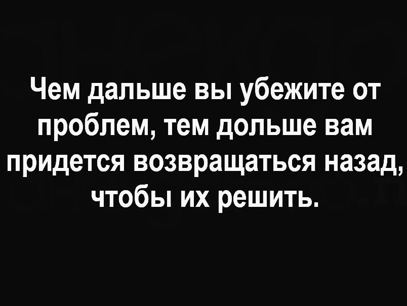 Чем дальше вы убежите от проблем тем дольше вам придется возвращаться назад чтобы их решить