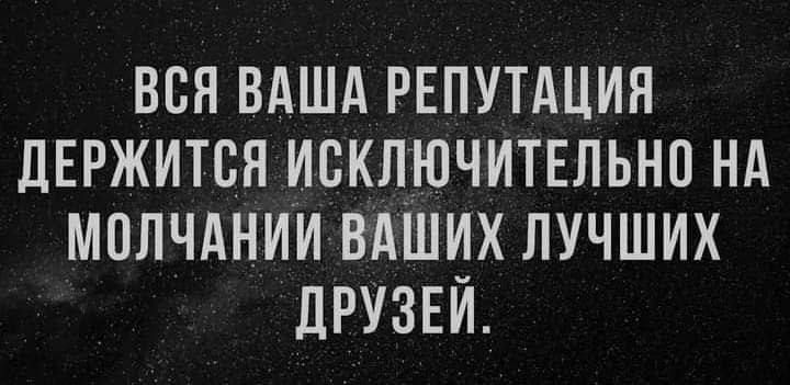 ВСН ВАША РЕПУТАЦИЯ дЕРЖИТСЯ ИБКЛЮЧИТЕЛЬНП НА МОЛЧАНИИ ВАШИХ ЛУЧШИХ ЛРУЗЕЙ_