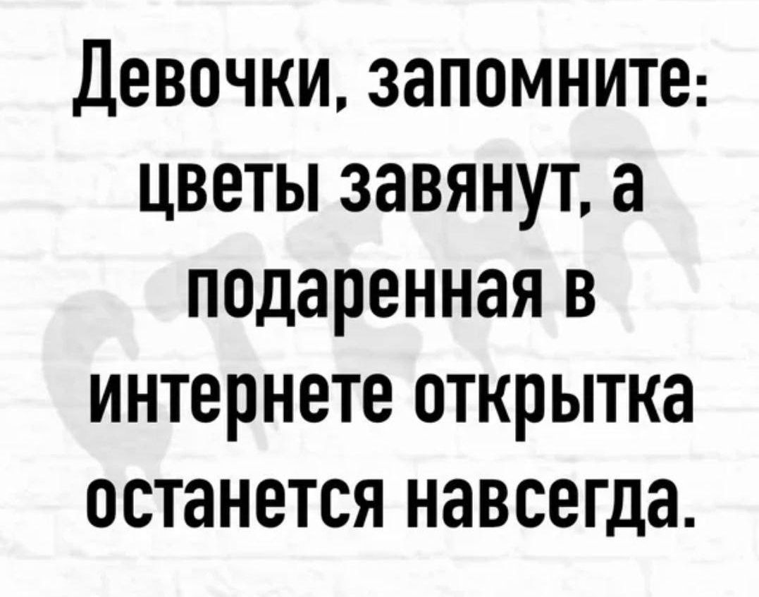 Девочки запомните цветы завянут а подаренная в интернете открытка останется навсегда