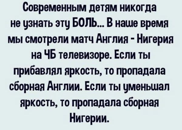 Современным детям никогда не цзнать атц БОЛЬ В наше время мы смотрели матч Англия Нигерия на ЧБ телевизоре Если ты прибавляя яркость то пропадала сборная Англии Если ты уменьшал яркость то пропадала сборная Нигерии