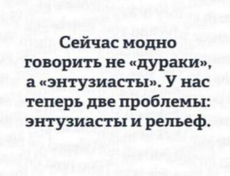 Сейчас модно говорить не дураки а энтузиасты У нас теперь две проблемы энтузиаст и рельеф