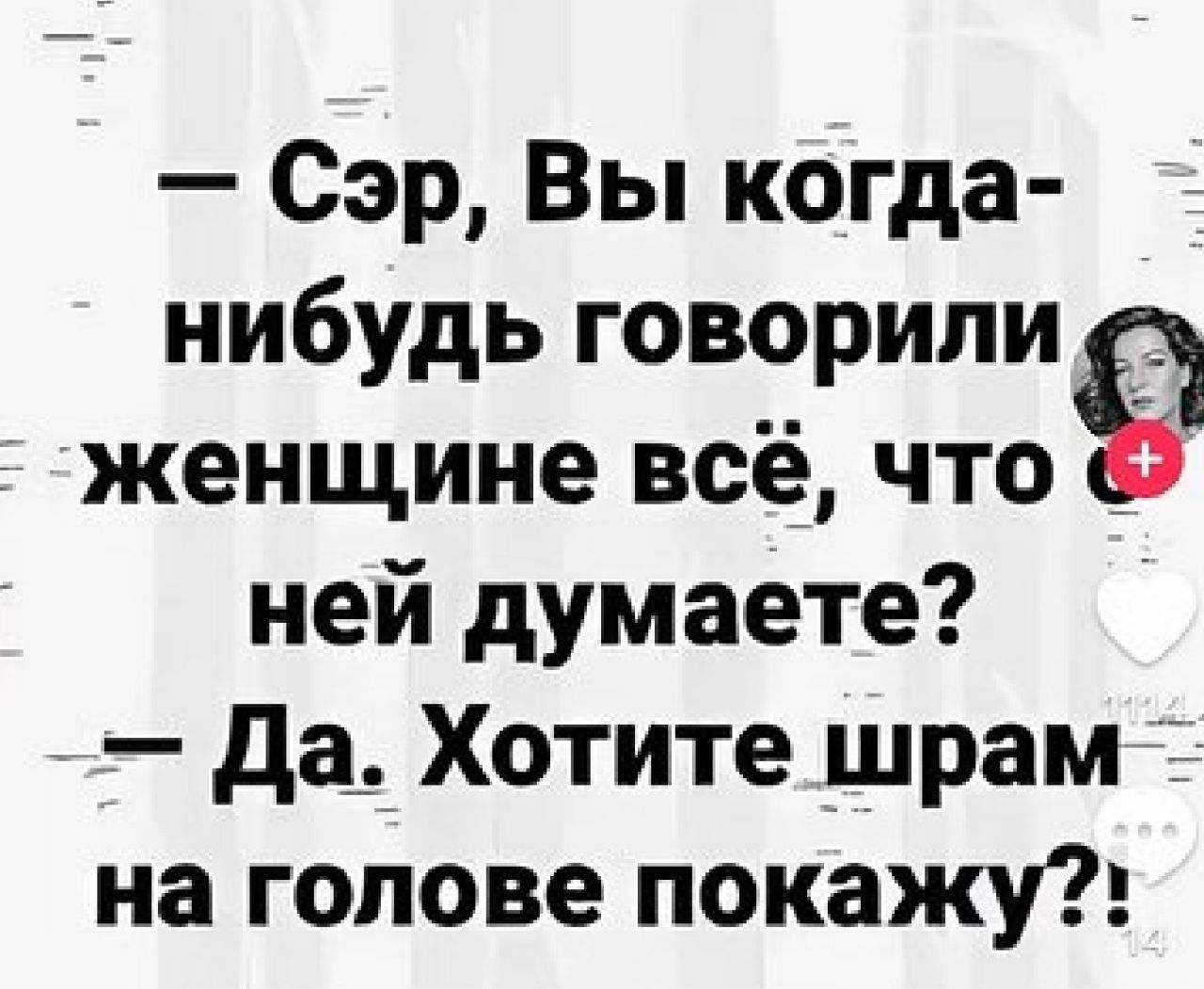 Сэр Вы когда нибудь говорипие женщине всё что ней думаете да Хотите шрам на голове покажу