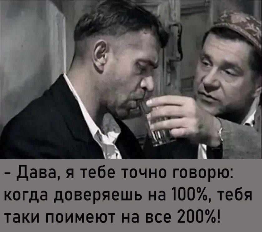 Дава я тебе точно говорю А когда доверяешь на 100 тебя таки поимеют на все 200