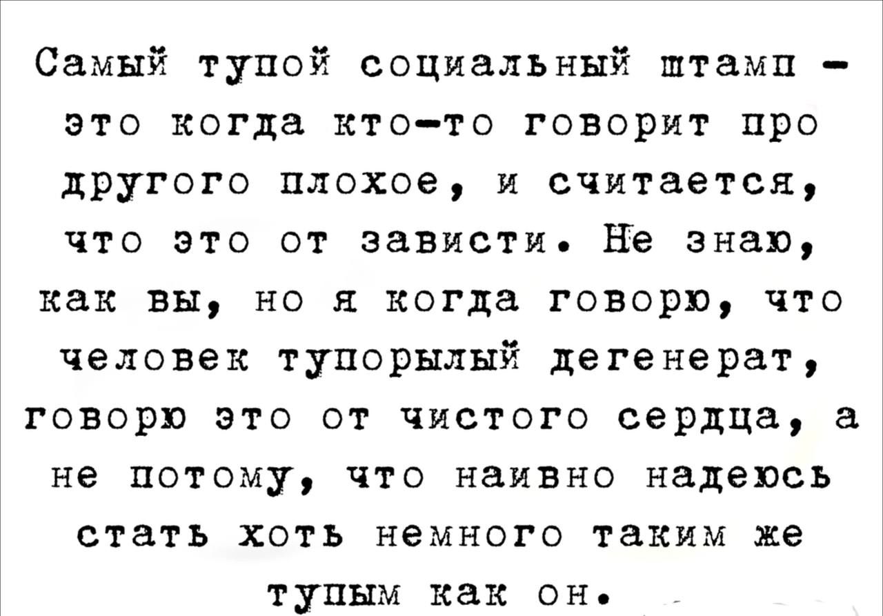 Самый тупой социальный штамп это когда ктото говорит про другого плохое и считается что это от зависти Не знаю как вы но я когда говоря что человек тупорылый дегенерат говорю это от чистого сердца а не потому что наивно надеясь стать хоть немного таким же тупым как он