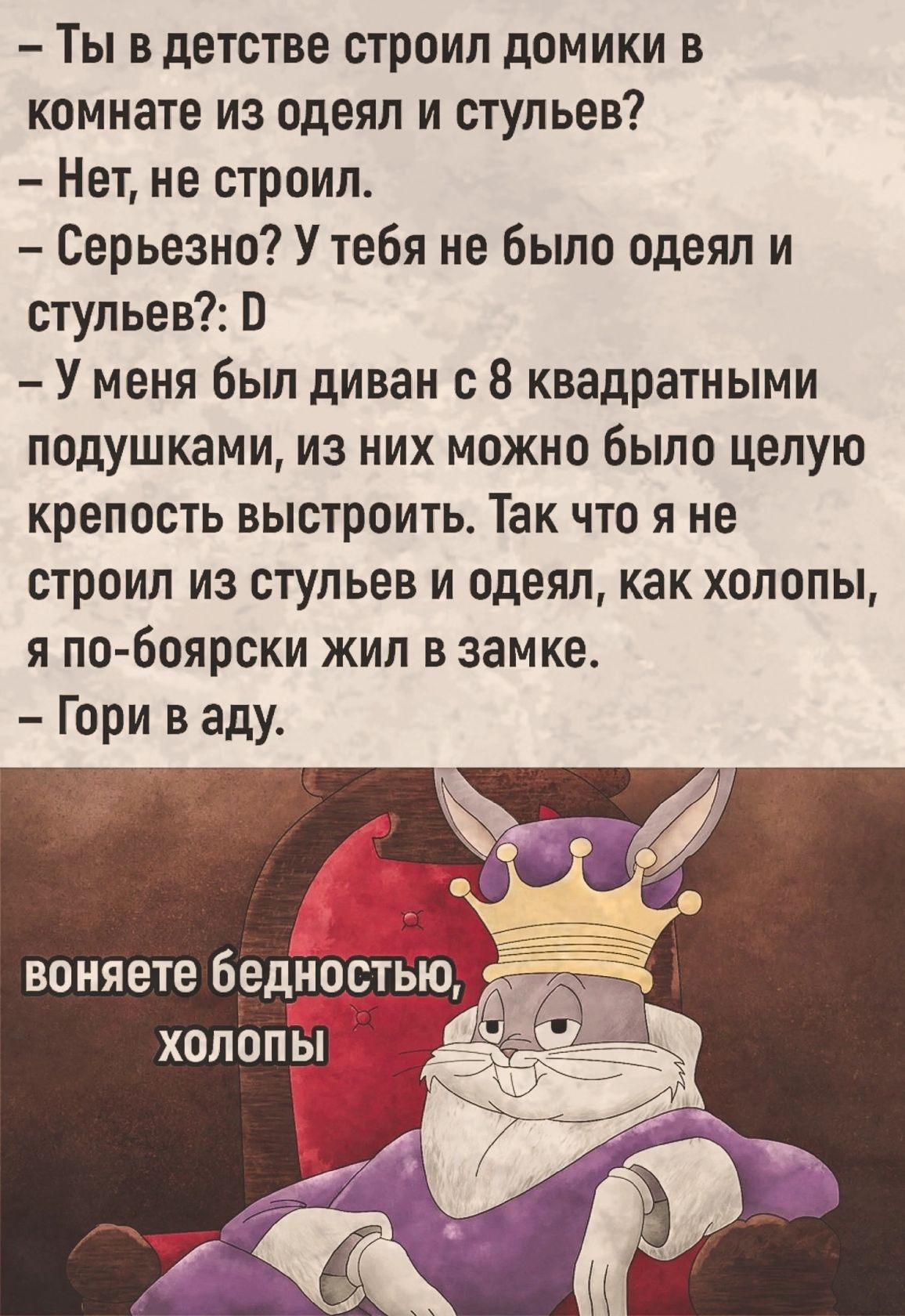 Ты в детстве строил домики в комнате из одеял и стульев Нет не строил Серьезно У тебя не было одеял и стульев У меня был диван с 8 квадратными подушками из них можно было целую крепость выстроить Так что я не строил из стульев и одеял как хопопы я по боярски жил в замке Гори в аду то