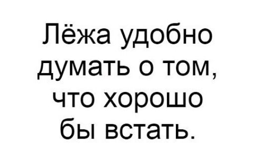 Лёжа удобно думать о том что хорошо бы встать