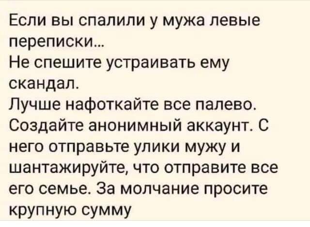 ЕСЛИ ВЫ СПЗПИПИ у мужа певые переписки Не спешите устраивать ему скандал Лучше нафоткайте все палево Создайте анонимный аккаунт С него отправьте улики мужу и шантажируйте что отправите все его семье За молчание просите крупную сумму