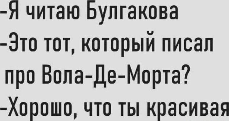 Я читаю Булгакова 3то тот который писал про Вола Де Морта Хорошо что ты красивая