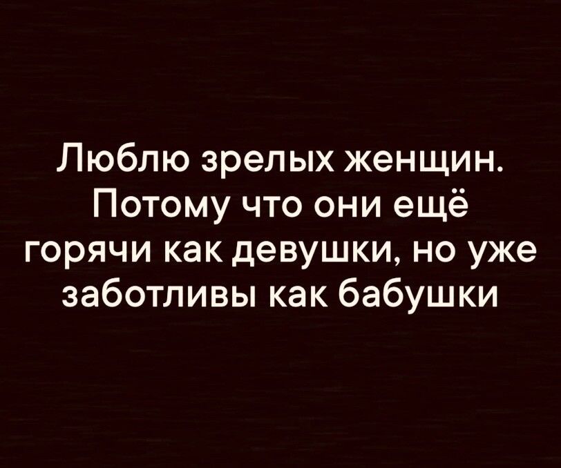 Люблю зрелых женщин Потому что они ещё горячи как девушки но уже заботливы как бабушки