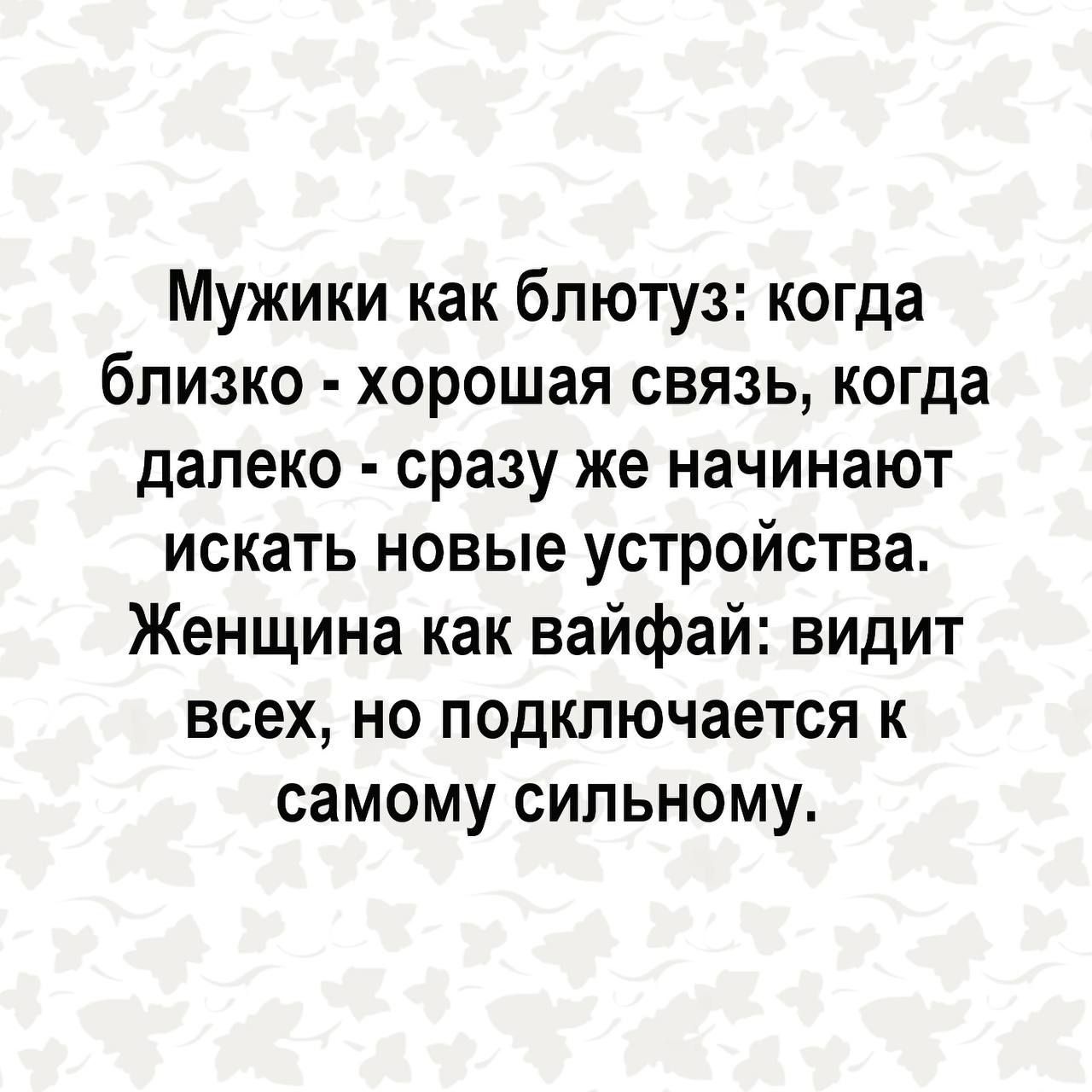 Мужики как блютуз когда близко хорошая связь когда далеко сразу же начинают искить новые устройства Женщина как вайфай видит всех но подключается к самому сильному