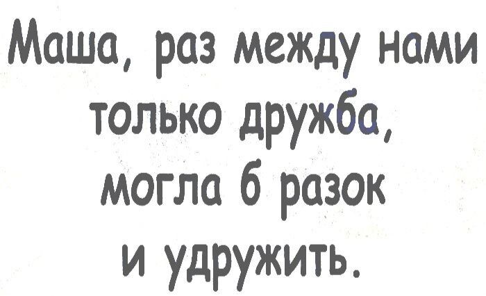 Маша раз между нами только дружба могла б разок и удружить