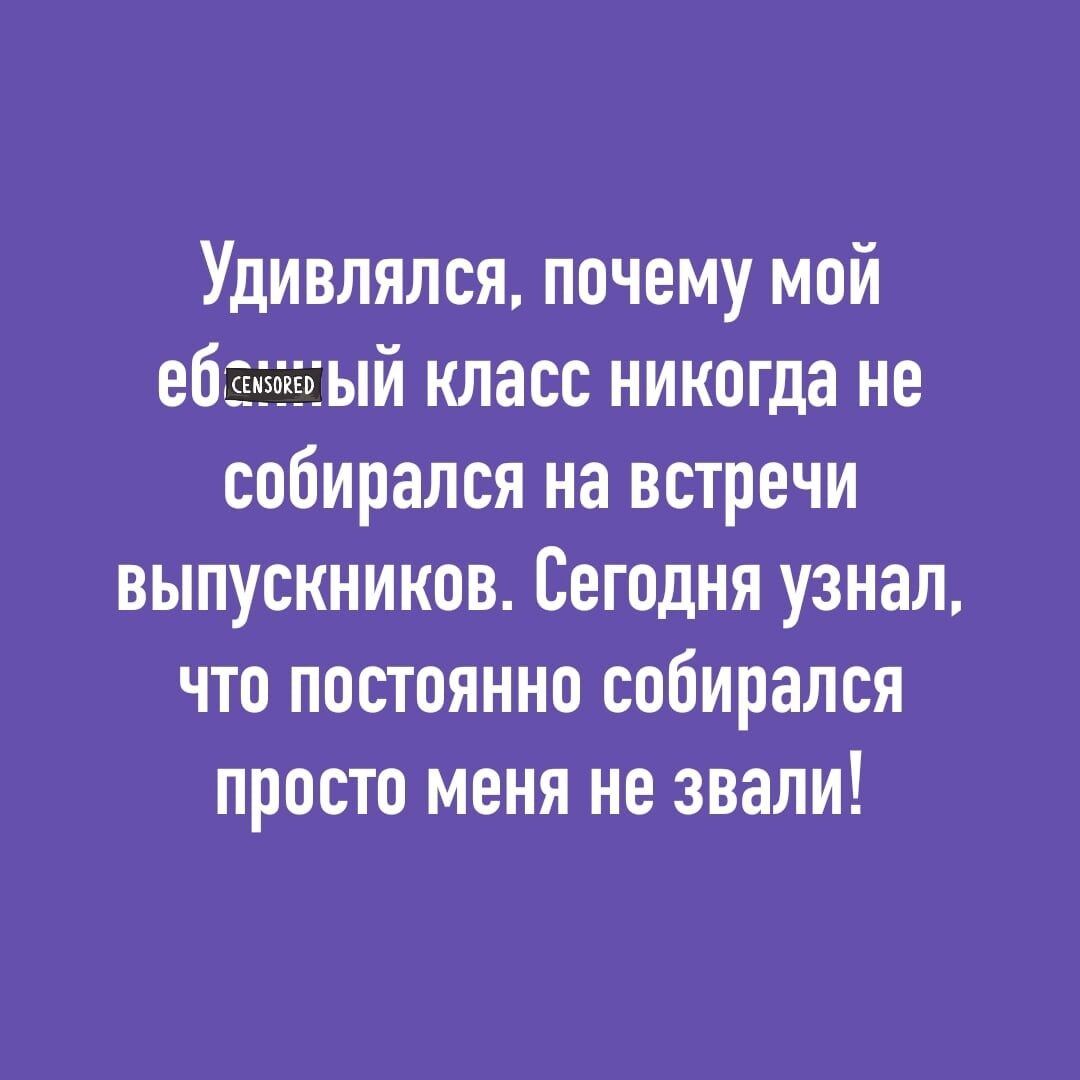 Удивлялся почему мой ебъзакгвъій класс никогда не собирался на встречи выпускников Сегодня узнал что постоянно собирался просто меня не звали