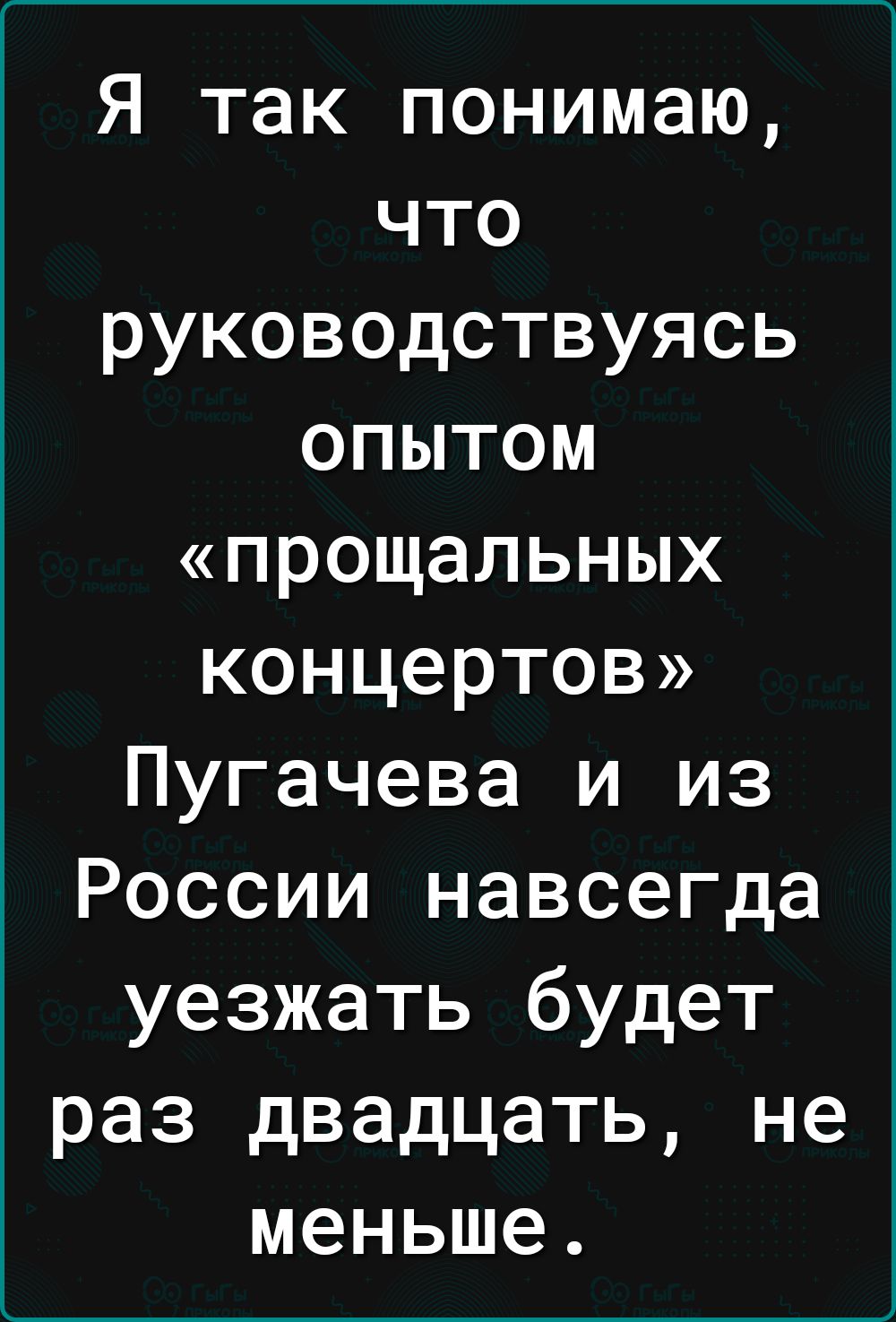 Я так понимаю что руководствуясь опытом прощальных концертов Пугачева и из России навсегда уезжать будет раз двадцать не меньше