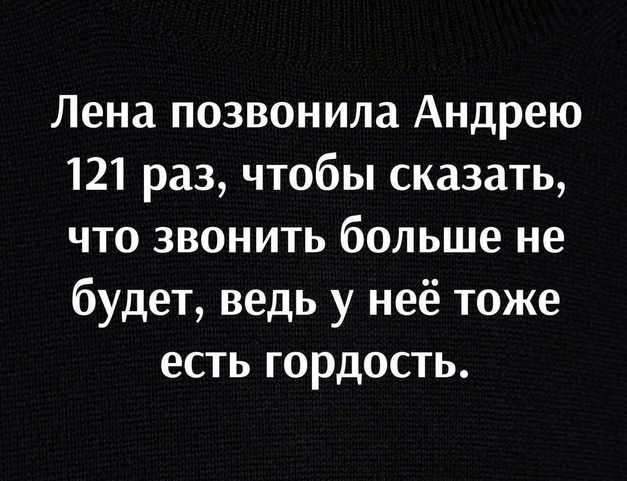 Лена позвонила Андрею 121 раз чтобы сказать что звонить больше не будет ведь у неё тоже есть гордость