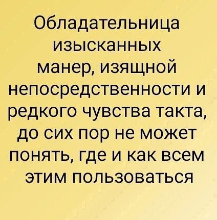 Обладательница изысканных манер изящной непосредственности и редкого чувства такта до сих пор не может понять где и как всем этим пользоваться