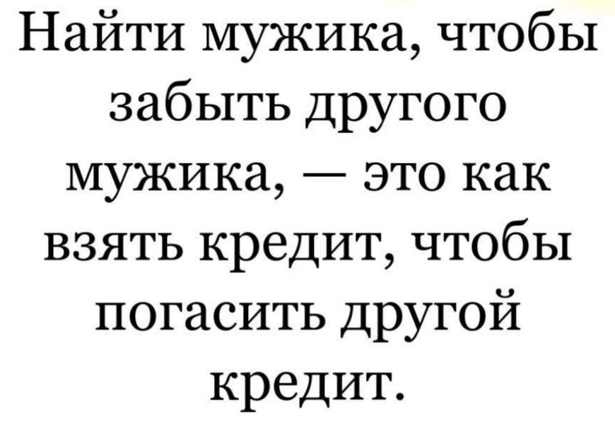 Найти мужика чтобы забыть другого мужика это как взять кредит чтобы погасить другой кредит