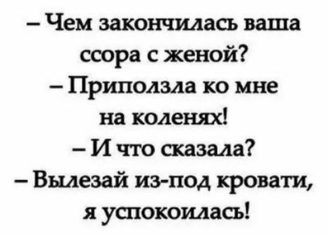 Чем закончилась ваша ссора с женой Приползла ко мне на коленях И что сказала Вщезай из под кровати я успокоилась