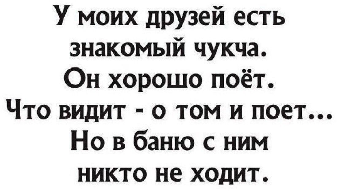 У моих друзей есть знакомый чукча Он хорошо поёт Что видит о том и поет Но в баню с ним никто не ходит