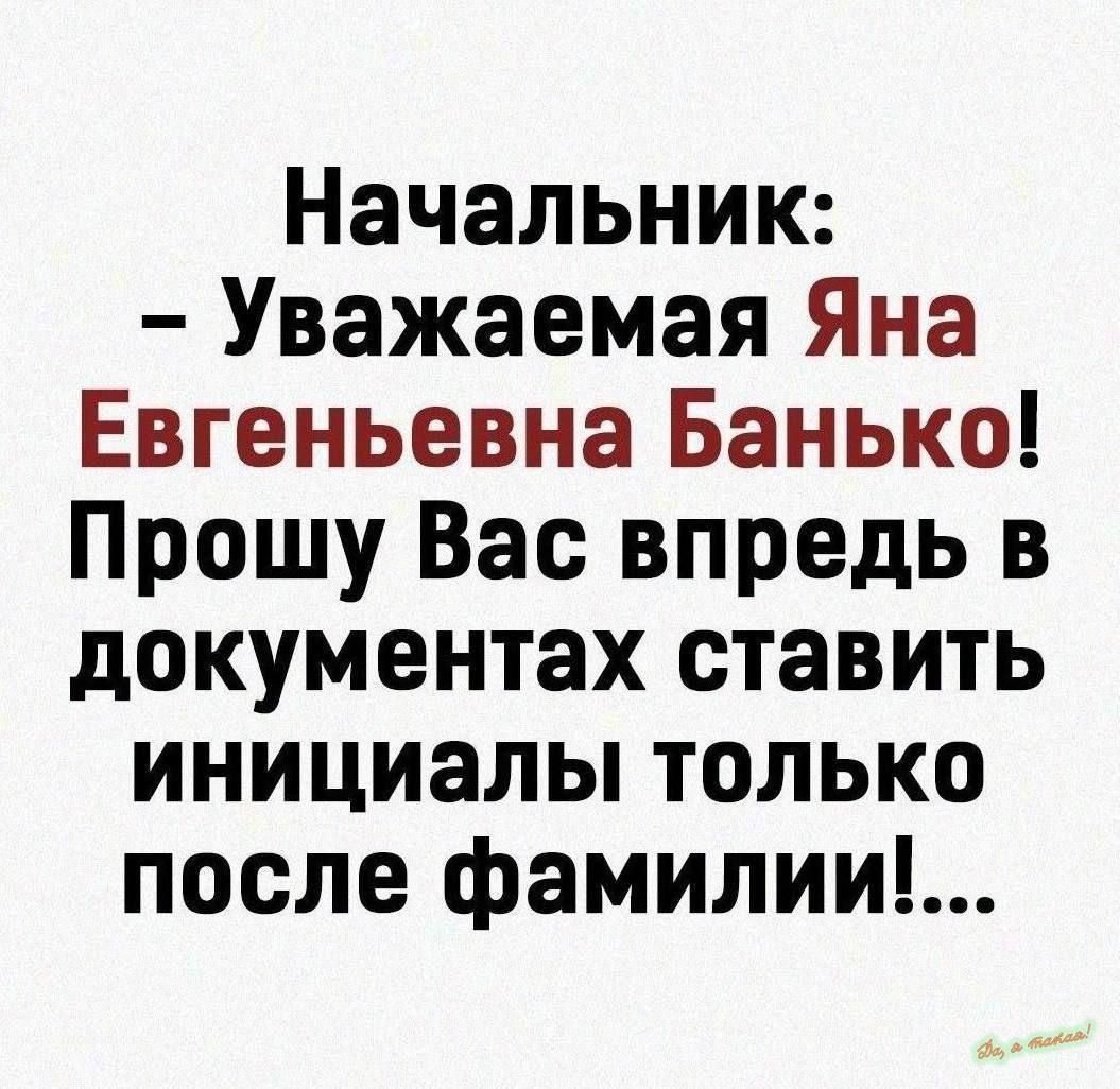 Начальник Уважаемая Яна Евгеньевна Банько Прошу Вас впредь в документах ставить инициалы только после фамилии