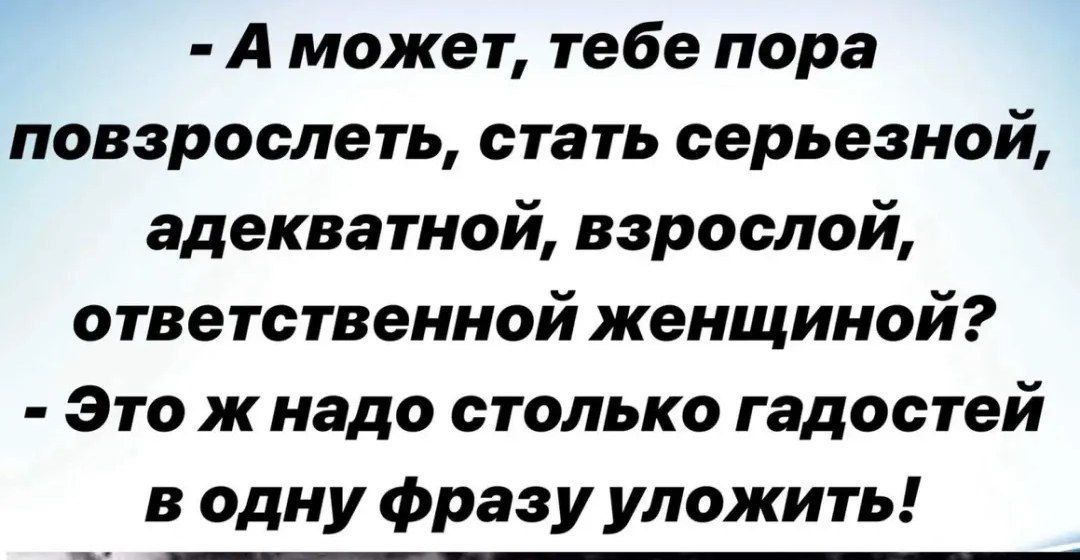 А может тебе пора повзрослеть стать серьезной адекватной взрослой ответственной женщиной Это ж надо столько гадостей в одну фразу уложить