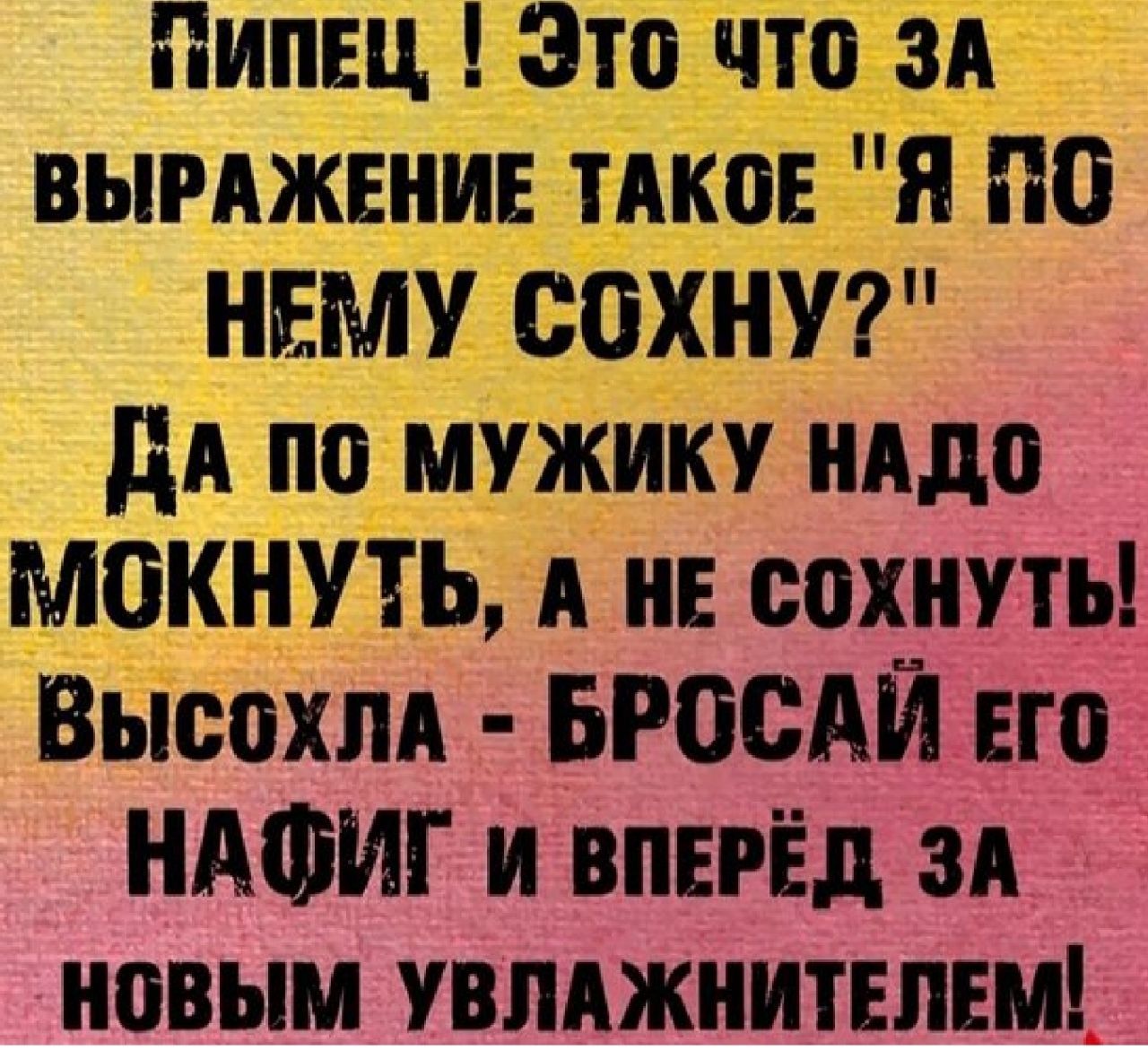 Пипец Это что зд выижшиъ ТАКОЕ я ПО НЕМУ СОХНУ дА по мужику нддо мокнуть А сохнуть Высохпд БРОСАЙ его НАФИГ и вперёд зд новым увпджнитвпш