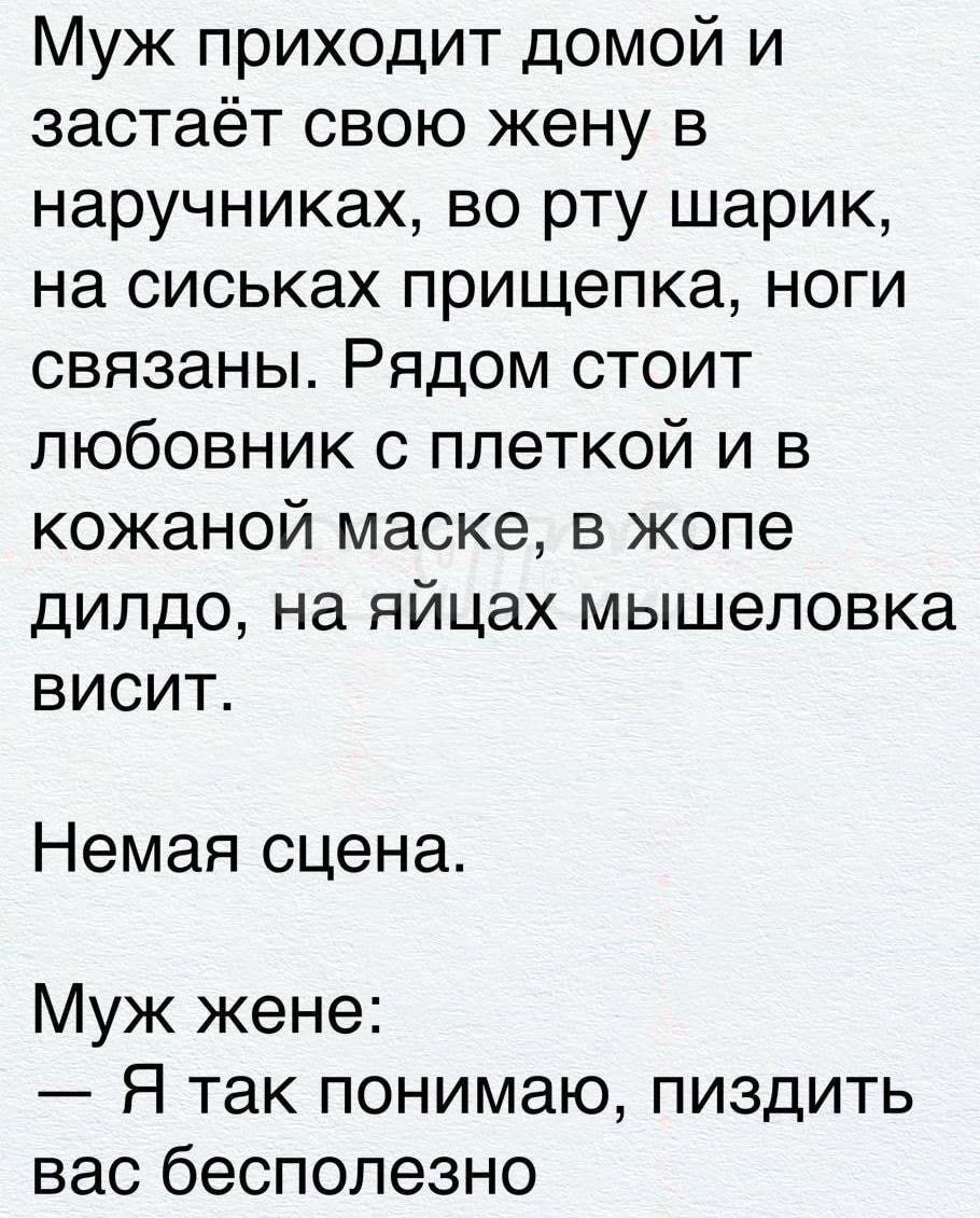 Муж приходит домой и застаёт свою жену в наручниках во рту шарик на сиськах прищепка ноги связаны Рядом стоит любовник с плеткой и в кожаной маске в жопе дилдо на яйцах мышеловка висит Немая сцена Муж жене Я так понимаю пиздить вас бесполезно