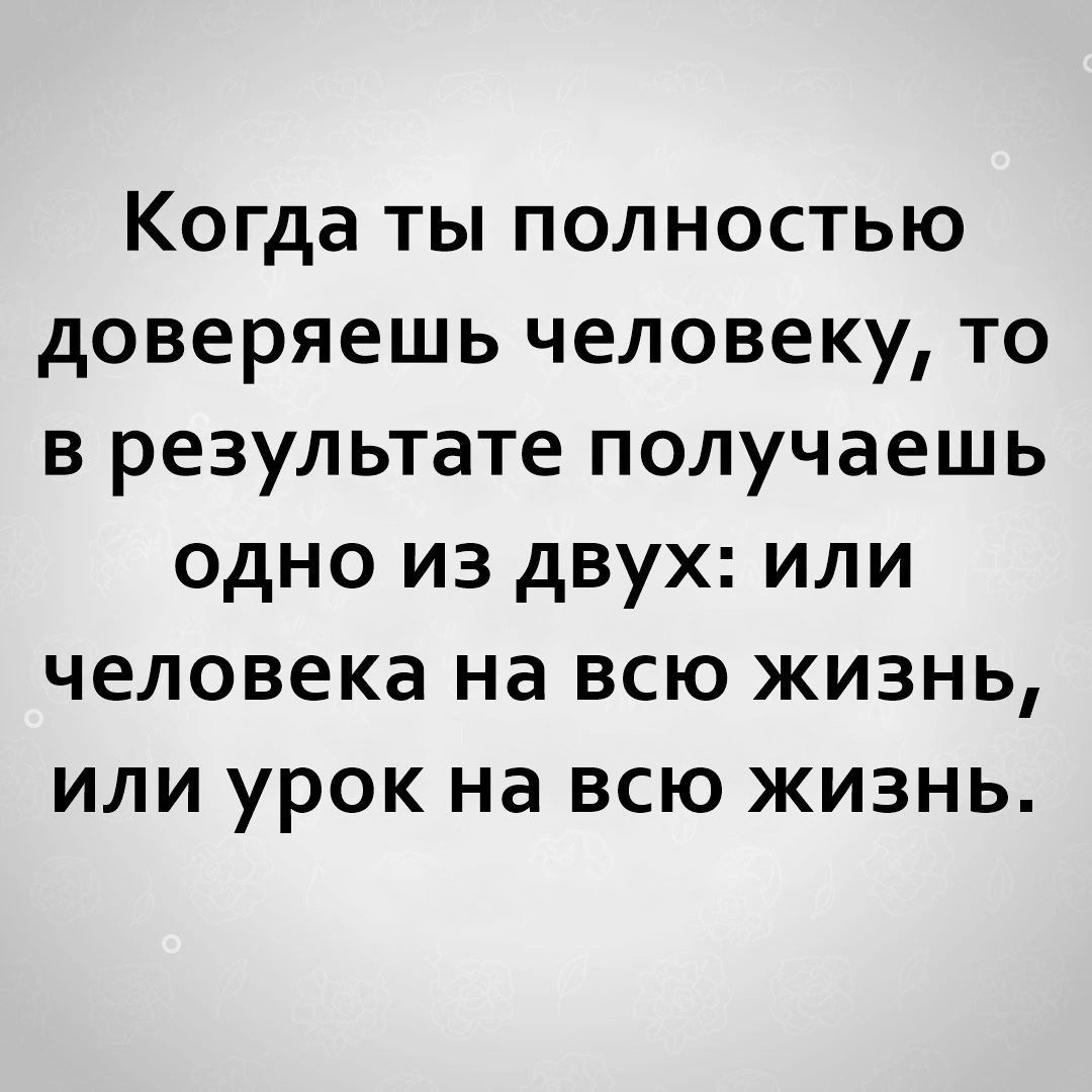 Когда ты полностью доверяешь человеку то в результате получаешь одно из двух или человека на всю жизнь или урок на всю жизнь