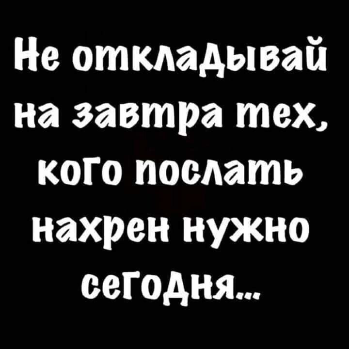 Не откладывай на завтра тех кого послать нахрен нужно сегодня